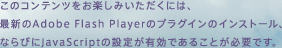 ���̃R���e���c�����y���݂��������ɂ́A�ŐV��Adobe Flash Player�̃v���O�C���̃C���X�g�[���A�Ȃ�т�Javascript�̐ݒ肪�L���ł��邱�Ƃ��K�v�ł��B